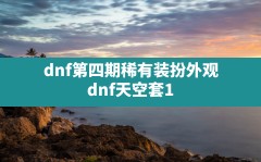 dnf第四期稀有装扮外观,dnf天空套1到12套外观图片