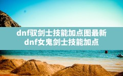 dnf驭剑士技能加点图最新(dnf女鬼剑士技能加点)