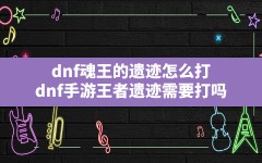 dnf魂王的遗迹怎么打(dnf手游王者遗迹需要打吗)