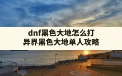 dnf黑色大地怎么打(异界黑色大地单人攻略)