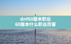 dnf60版本职业(60版本什么职业厉害)