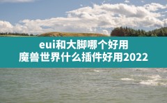 eui和大脚哪个好用,魔兽世界什么插件好用2022