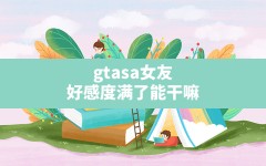 gtasa女友好感度满了能干嘛,圣安地列斯女友好感度