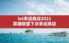 lol幸运商店2021,英雄联盟下次幸运商店