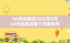 lol幸运商店2022年8月,lol幸运商店每个月都有吗