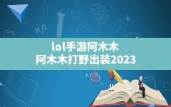 lol手游阿木木(阿木木打野出装2023)