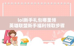 lol新手礼包哪里领(英雄联盟新手福利领取步骤)