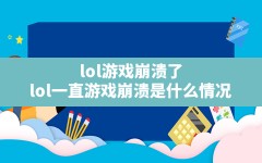 lol游戏崩溃了,lol一直游戏崩溃是什么情况