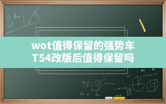 wot值得保留的强势车(T54改版后值得保留吗)