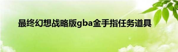 最终幻想战略版gba(gba最终幻想战略版a2全流程攻略)